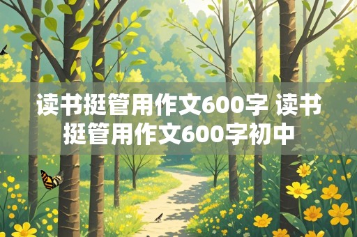 读书挺管用作文600字 读书挺管用作文600字初中