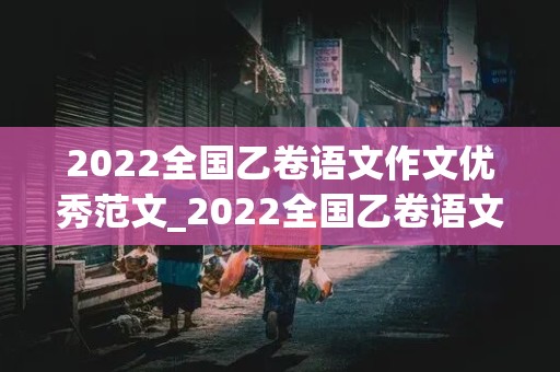 2022全国乙卷语文作文优秀范文_2022全国乙卷语文作文优秀范文800字