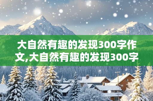 大自然有趣的发现300字作文,大自然有趣的发现300字作文三年级