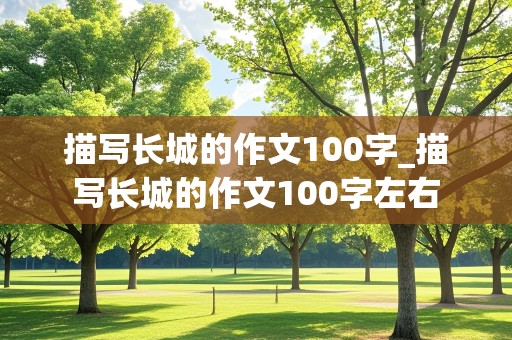 描写长城的作文100字_描写长城的作文100字左右