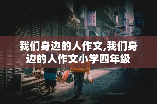 我们身边的人作文,我们身边的人作文小学四年级