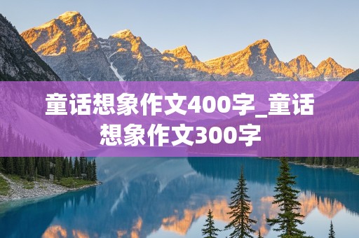 童话想象作文400字_童话想象作文300字