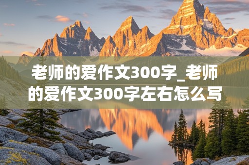 老师的爱作文300字_老师的爱作文300字左右怎么写