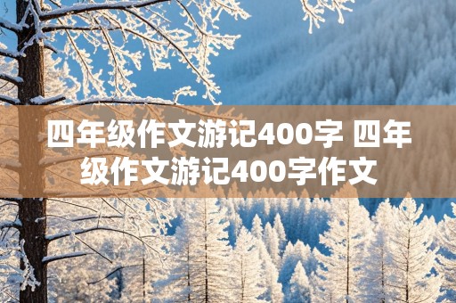 四年级作文游记400字 四年级作文游记400字作文