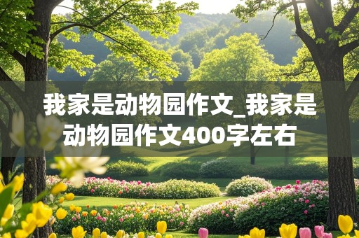 我家是动物园作文_我家是动物园作文400字左右