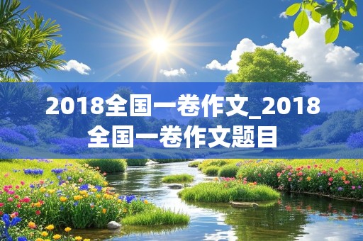 2018全国一卷作文_2018全国一卷作文题目