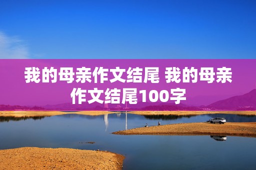 我的母亲作文结尾 我的母亲作文结尾100字