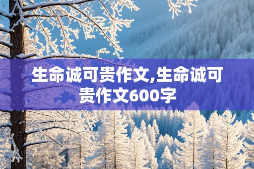 生命诚可贵作文,生命诚可贵作文600字