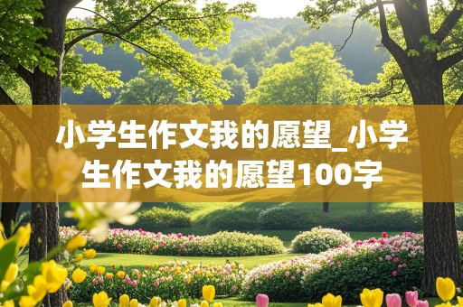 小学生作文我的愿望_小学生作文我的愿望100字