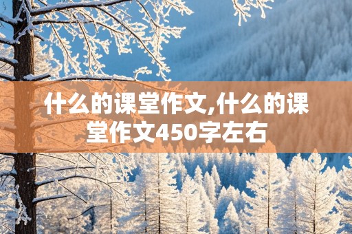 什么的课堂作文,什么的课堂作文450字左右