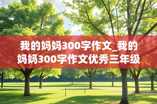 我的妈妈300字作文_我的妈妈300字作文优秀三年级