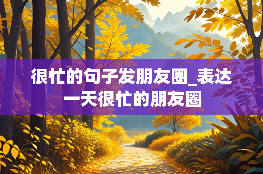 很忙的句子发朋友圈_表达一天很忙的朋友圈