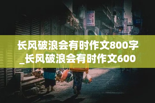 长风破浪会有时作文800字_长风破浪会有时作文600字