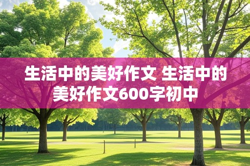 生活中的美好作文 生活中的美好作文600字初中