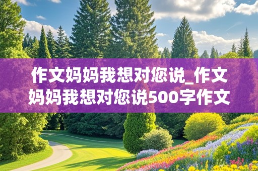 作文妈妈我想对您说_作文妈妈我想对您说500字作文