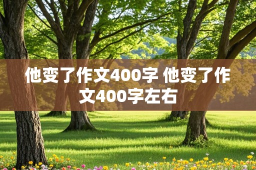 他变了作文400字 他变了作文400字左右