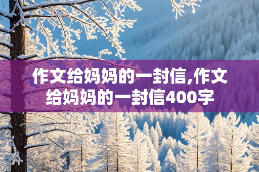 作文给妈妈的一封信,作文给妈妈的一封信400字