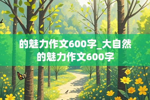 的魅力作文600字_大自然的魅力作文600字