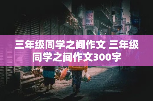 三年级同学之间作文 三年级同学之间作文300字