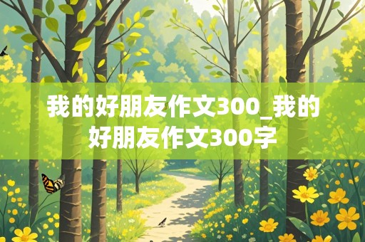 我的好朋友作文300_我的好朋友作文300字