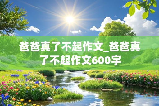 爸爸真了不起作文_爸爸真了不起作文600字