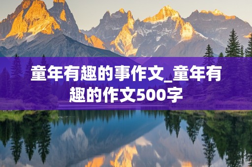 童年有趣的事作文_童年有趣的作文500字