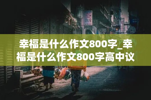 幸福是什么作文800字_幸福是什么作文800字高中议论文