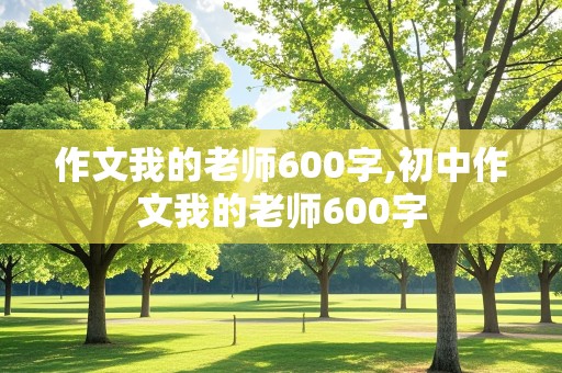 作文我的老师600字,初中作文我的老师600字