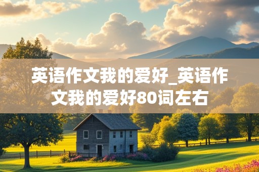 英语作文我的爱好_英语作文我的爱好80词左右