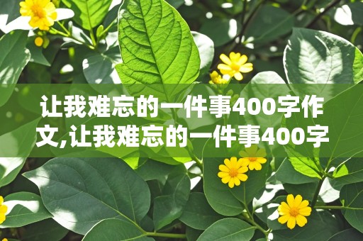 让我难忘的一件事400字作文,让我难忘的一件事400字作文四年级