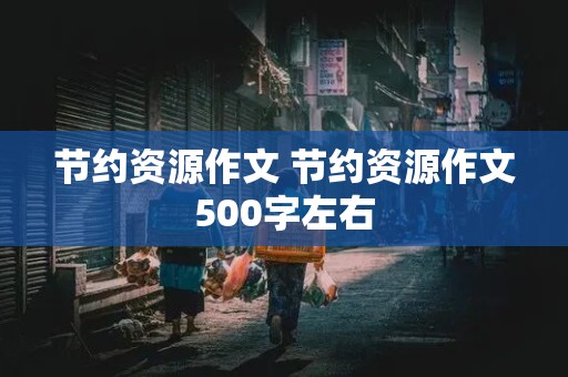 节约资源作文 节约资源作文500字左右