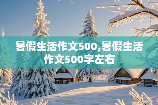 暑假生活作文500,暑假生活作文500字左右