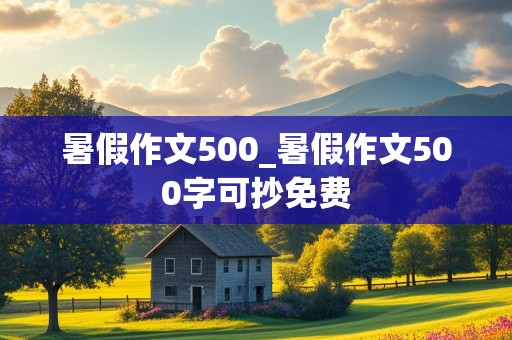 暑假作文500_暑假作文500字可抄免费