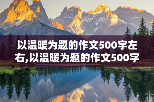 以温暖为题的作文500字左右,以温暖为题的作文500字左右六年级