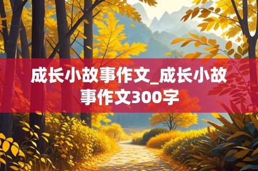 成长小故事作文_成长小故事作文300字