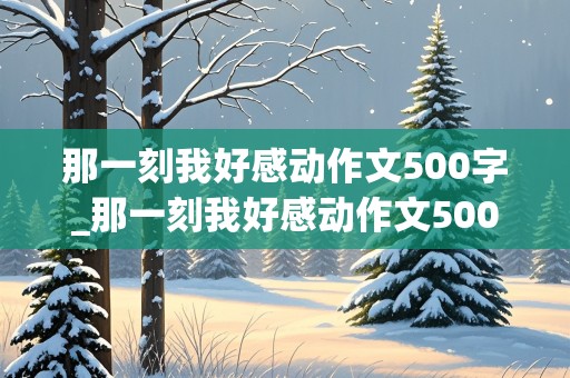 那一刻我好感动作文500字_那一刻我好感动作文500字六年级