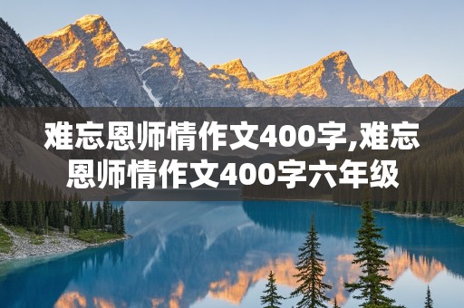 难忘恩师情作文400字,难忘恩师情作文400字六年级