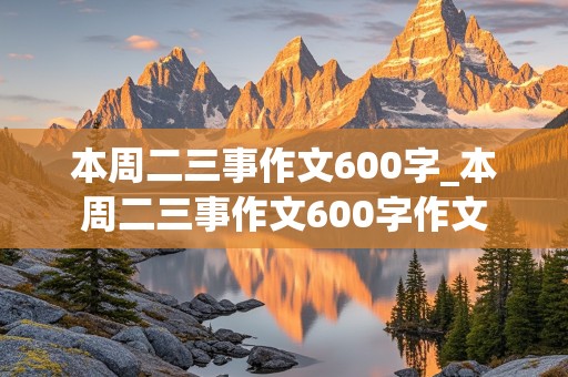 本周二三事作文600字_本周二三事作文600字作文