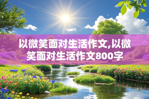 以微笑面对生活作文,以微笑面对生活作文800字