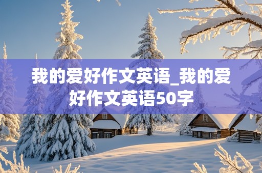 我的爱好作文英语_我的爱好作文英语50字