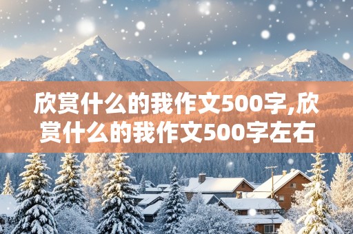 欣赏什么的我作文500字,欣赏什么的我作文500字左右