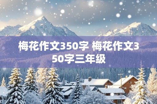 梅花作文350字 梅花作文350字三年级