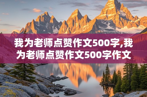 我为老师点赞作文500字,我为老师点赞作文500字作文