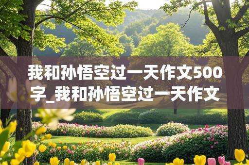 我和孙悟空过一天作文500字_我和孙悟空过一天作文400字