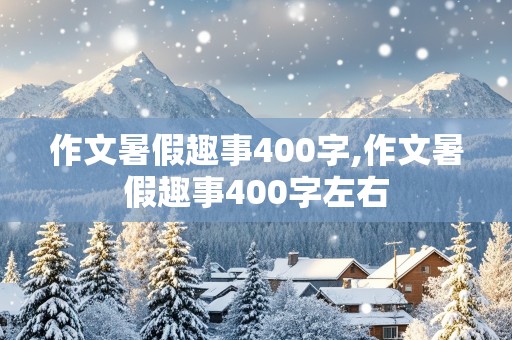 作文暑假趣事400字,作文暑假趣事400字左右