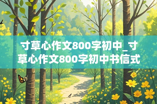 寸草心作文800字初中_寸草心作文800字初中书信式