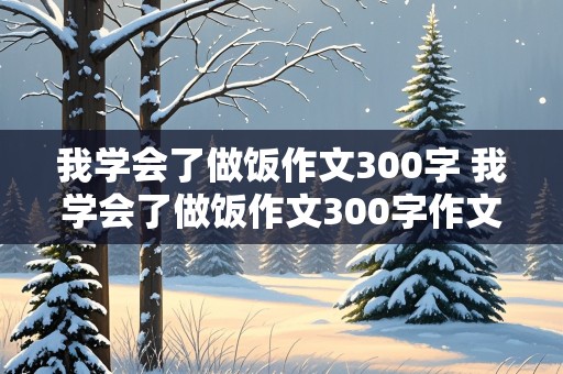 我学会了做饭作文300字 我学会了做饭作文300字作文