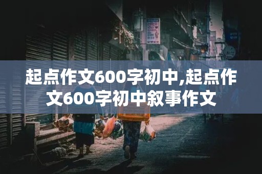 起点作文600字初中,起点作文600字初中叙事作文