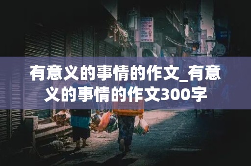 有意义的事情的作文_有意义的事情的作文300字