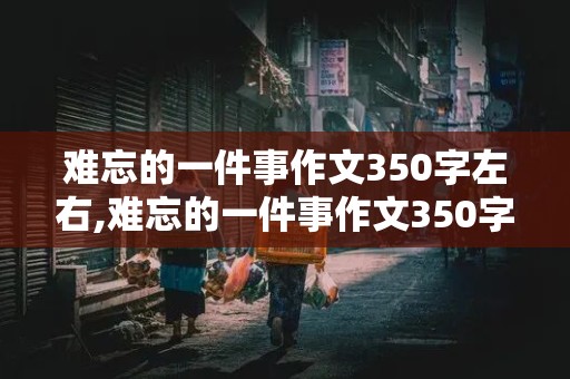 难忘的一件事作文350字左右,难忘的一件事作文350字左右三年级